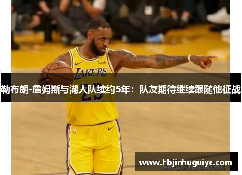 勒布朗-詹姆斯与湖人队续约5年：队友期待继续跟随他征战