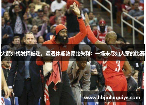 火箭外线发挥低迷，遭遇休斯敦德比失利：一场未尽如人意的比赛