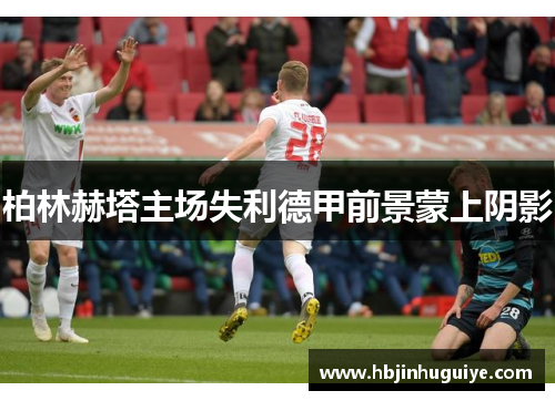 柏林赫塔主场失利德甲前景蒙上阴影