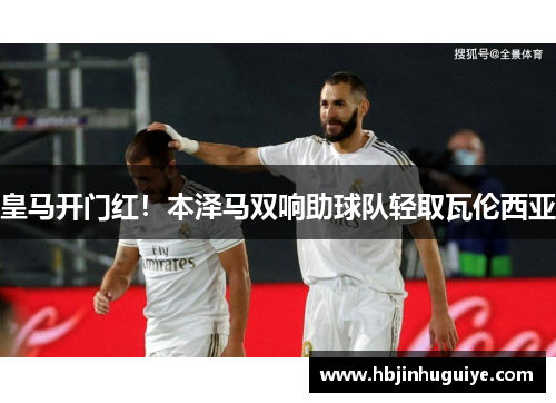 皇马开门红！本泽马双响助球队轻取瓦伦西亚