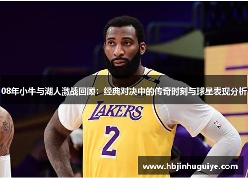 08年小牛与湖人激战回顾：经典对决中的传奇时刻与球星表现分析