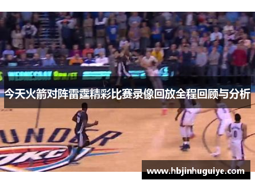 今天火箭对阵雷霆精彩比赛录像回放全程回顾与分析