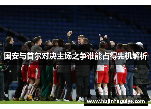 国安与首尔对决主场之争谁能占得先机解析
