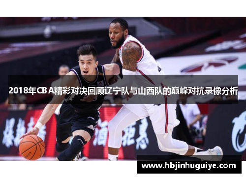 2018年CBA精彩对决回顾辽宁队与山西队的巅峰对抗录像分析