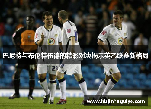 巴尼特与布伦特伍德的精彩对决揭示英乙联赛新格局