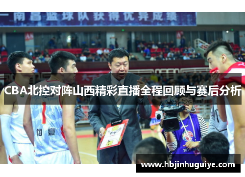 CBA北控对阵山西精彩直播全程回顾与赛后分析