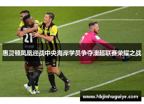 惠灵顿凤凰迎战中央海岸学员争夺澳超联赛荣耀之战