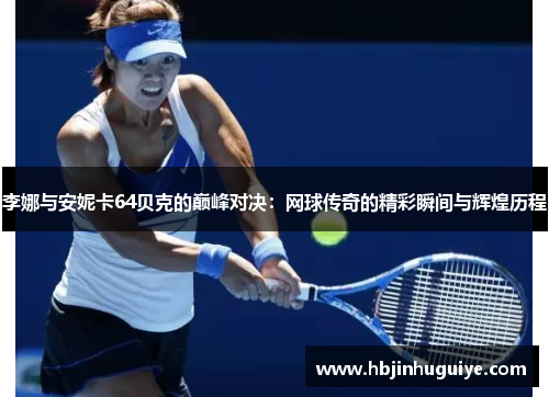 李娜与安妮卡64贝克的巅峰对决：网球传奇的精彩瞬间与辉煌历程