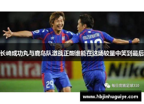长崎成功丸与鹿岛队激战正酣谁能在这场较量中笑到最后
