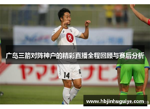 广岛三箭对阵神户的精彩直播全程回顾与赛后分析