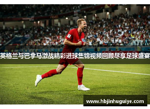 英格兰与巴拿马激战精彩进球集锦视频回顾尽享足球盛宴
