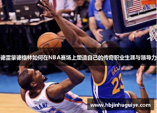 德雷蒙德格林如何在NBA赛场上塑造自己的传奇职业生涯与领导力
