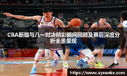 CBA新疆与八一对决精彩瞬间回顾及赛后深度分析全景呈现