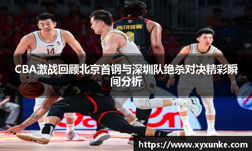 CBA激战回顾北京首钢与深圳队绝杀对决精彩瞬间分析